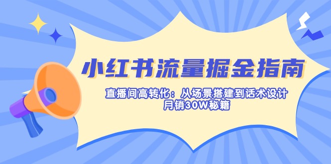 小红书流量掘金指南：直播间高转化：从场景搭建到话术设计，月销30W秘籍网赚项目-副业赚钱-互联网创业-资源整合八方网创