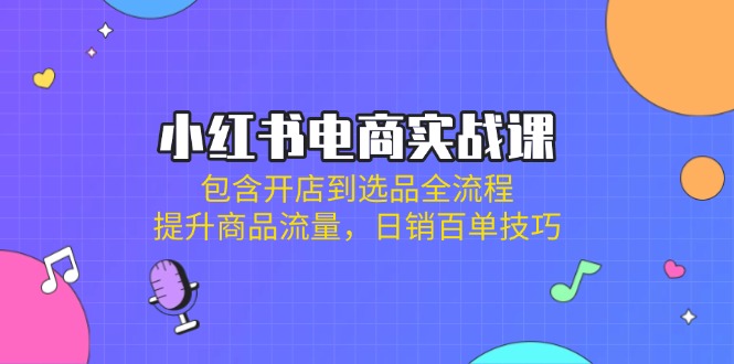 小红书电商实战课：包含开店到选品全流程，提升商品流量，日销百单技巧网赚项目-副业赚钱-互联网创业-资源整合八方网创