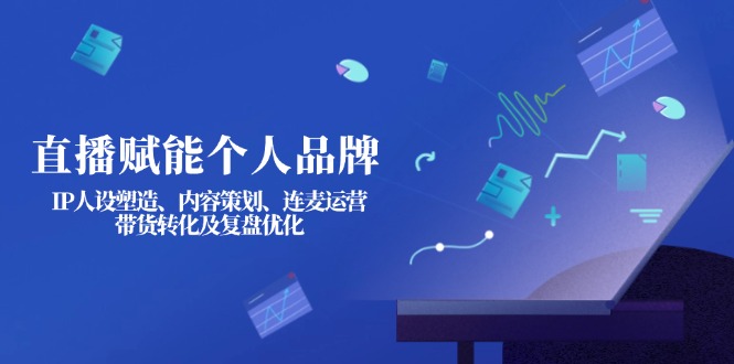 直播赋能个人品牌：IP人设塑造、内容策划、连麦运营、带货转化及复盘优化网赚项目-副业赚钱-互联网创业-资源整合八方网创