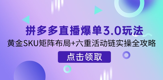 拼多多直播爆单3.0玩法解析，黄金SKU矩阵布局+六重活动链实操全攻略网赚项目-副业赚钱-互联网创业-资源整合八方网创