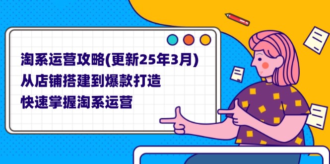 淘系运营攻略(更新25年3月) 从店铺搭建到爆款打造，快速掌握淘系运营网赚项目-副业赚钱-互联网创业-资源整合八方网创