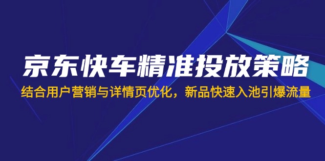 京东快车精准投放策略，结合用户营销与详情页优化，新品快速入池引爆流量网赚项目-副业赚钱-互联网创业-资源整合八方网创