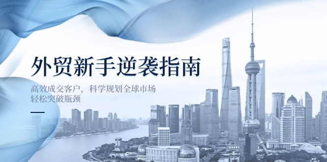 外贸新手逆袭指南：高效成交客户，科学规划全球市场，轻松突破瓶颈网赚项目-副业赚钱-互联网创业-资源整合八方网创