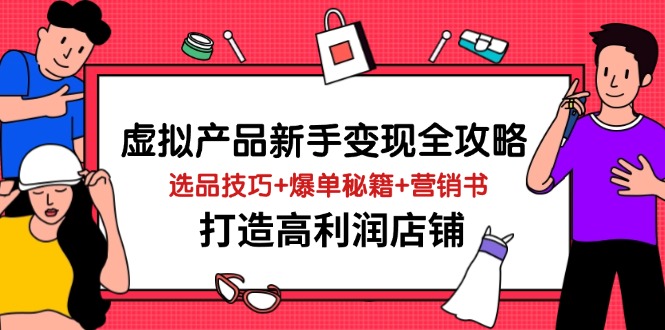 虚拟产品新手变现全攻略，选品技巧+爆单秘籍+营销书，打造高利润店铺网赚项目-副业赚钱-互联网创业-资源整合八方网创