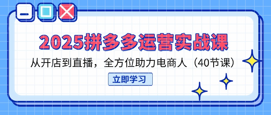 2025拼多多运营实战课，从开店到直播，全方位助力电商人（40节课）网赚项目-副业赚钱-互联网创业-资源整合八方网创
