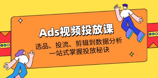 Ads视频投放课全解析：选品、投流、剪辑到数据分析，一站式掌握投放秘诀网赚项目-副业赚钱-互联网创业-资源整合八方网创