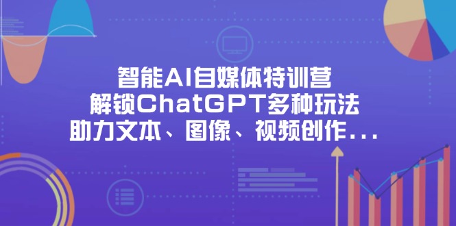 智能AI自媒体特训营，解锁ChatGPT多种玩法，助力文本、图像、视频创作…网赚项目-副业赚钱-互联网创业-资源整合八方网创
