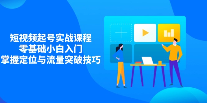 短视频起号实战课程，零基础小白入门，掌握定位与流量突破技巧网赚项目-副业赚钱-互联网创业-资源整合八方网创