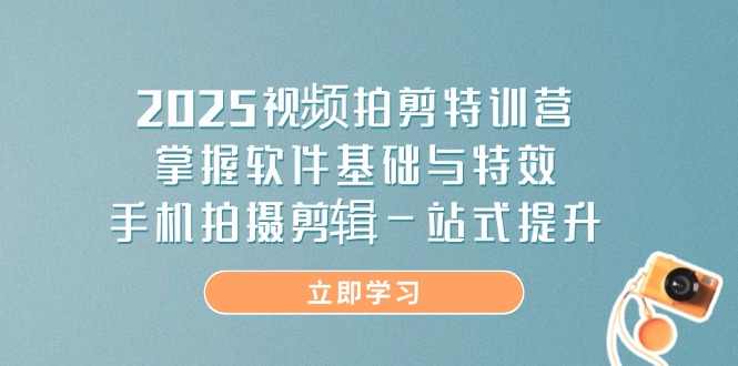 2025视频拍剪特训营，掌握软件基础与特效，手机拍摄剪辑一站式提升网赚项目-副业赚钱-互联网创业-资源整合八方网创