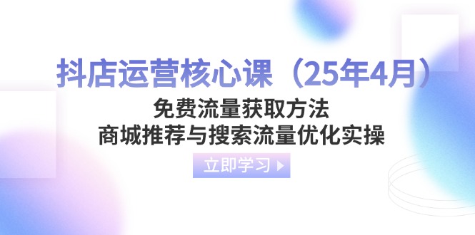 抖店运营核心课（25年4月）免费流量获取方法，商城推荐与搜索流量优化实操网赚项目-副业赚钱-互联网创业-资源整合八方网创