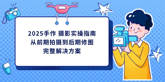 2025手作 摄影实操指南，从前期拍摄到后期修图的完整解决方案网赚项目-副业赚钱-互联网创业-资源整合八方网创