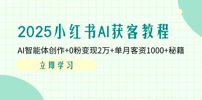 2025小红书AI获客教程：AI智能体创作+0粉变现2万+单月客资1000+秘籍网赚项目-副业赚钱-互联网创业-资源整合八方网创