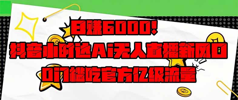 日赚6000+！抖音小时达Ai无人直播躺赚新风口，0门槛吃官方亿级流量！网赚项目-副业赚钱-互联网创业-资源整合八方网创