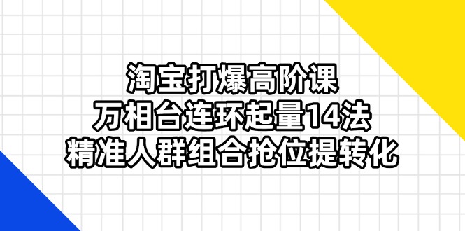 淘宝打爆高阶课：万相台连环起量14法，精准人群组合抢位提转化网赚项目-副业赚钱-互联网创业-资源整合八方网创