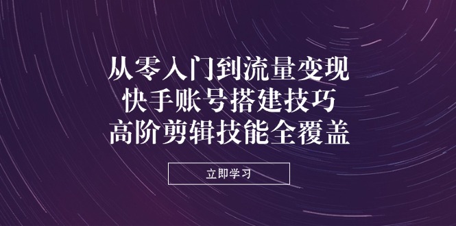 从零入门到流量变现，快手账号搭建技巧，高阶剪辑技能全覆盖网赚项目-副业赚钱-互联网创业-资源整合八方网创