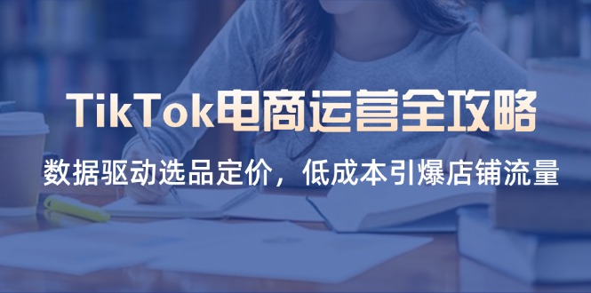 TikTok电商运营全攻略，数据驱动选品定价，低成本引爆店铺流量网赚项目-副业赚钱-互联网创业-资源整合八方网创