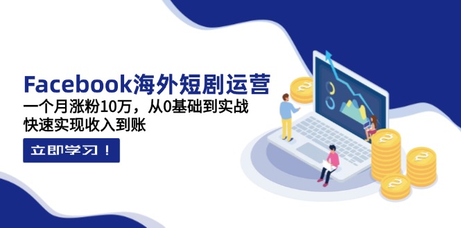 Facebook海外短剧运营：一个月涨粉10万，从0基础到实战，快速实现收入到账网赚项目-副业赚钱-互联网创业-资源整合八方网创