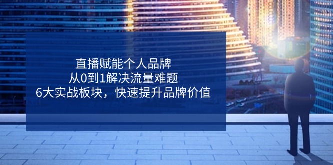 直播赋能个人品牌，从0到1解决流量难题，6大实战板块，快速提升品牌价值网赚项目-副业赚钱-互联网创业-资源整合八方网创