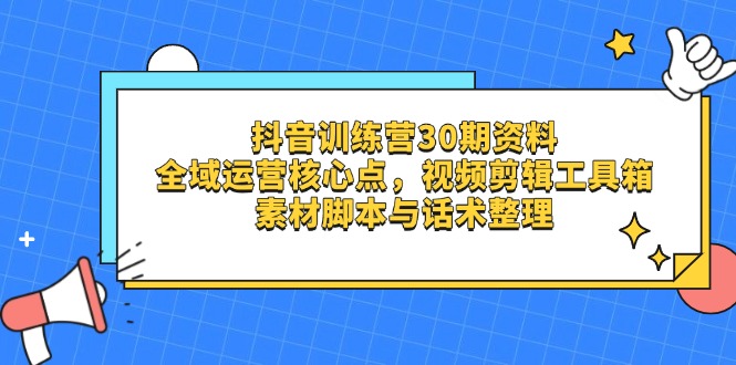 抖音训练营30期资料，全域运营核心点，视频剪辑工具箱 素材脚本与话术整理网赚项目-副业赚钱-互联网创业-资源整合八方网创