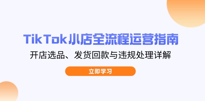 TikTok小店全流程运营指南，开店选品、发货回款与违规处理详解网赚项目-副业赚钱-互联网创业-资源整合八方网创