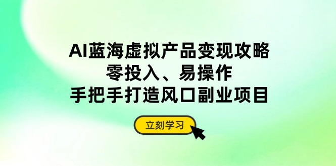 AI蓝海虚拟产品变现攻略，零投入、易操作，手把手打造风口副业项目网赚项目-副业赚钱-互联网创业-资源整合八方网创