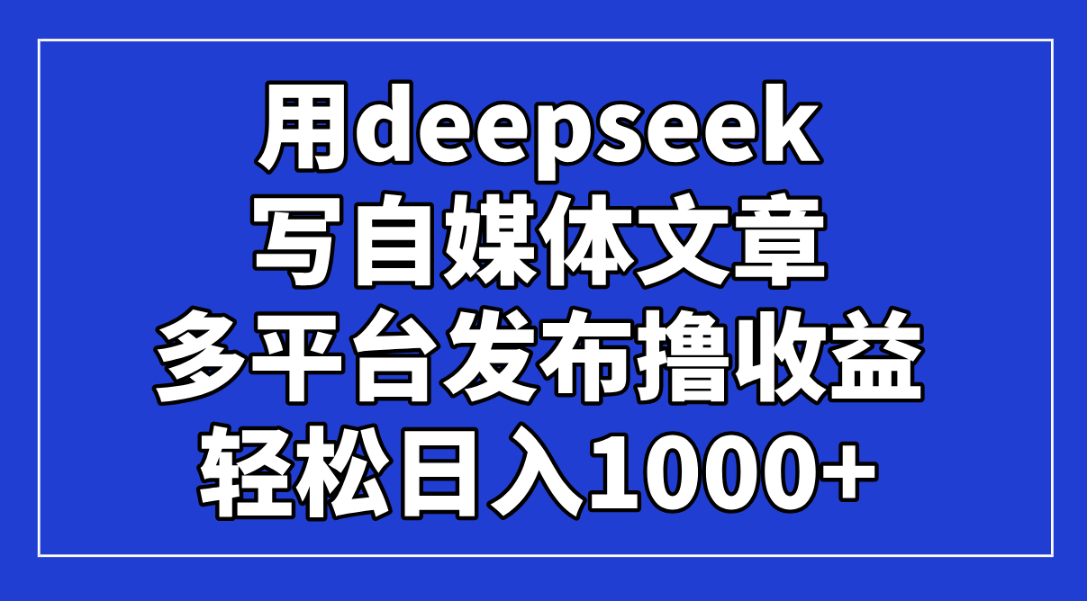 用deepseek写自媒体文章，多平台发布撸收益，轻松日入1000+！网赚项目-副业赚钱-互联网创业-资源整合八方网创
