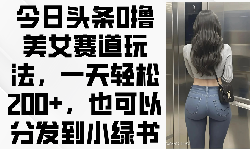今日头条0撸美女赛道玩法，一天轻松200+，也可以分发到小绿书网赚项目-副业赚钱-互联网创业-资源整合八方网创