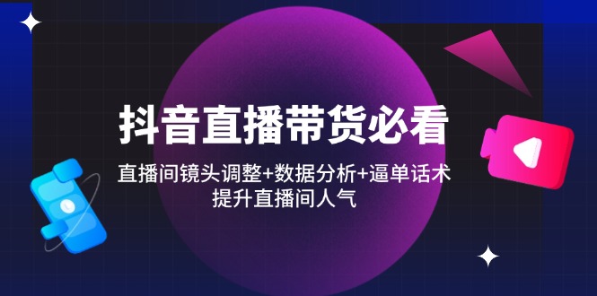 抖音直播带货必看：直播间镜头调整+数据分析+逼单话术，提升直播间人气网赚项目-副业赚钱-互联网创业-资源整合八方网创