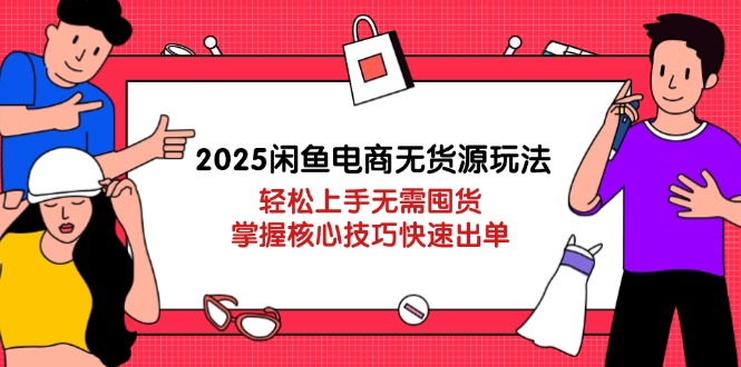2025闲鱼电商无货源玩法：轻松上手无需囤货，掌握核心技巧快速出单网赚项目-副业赚钱-互联网创业-资源整合八方网创