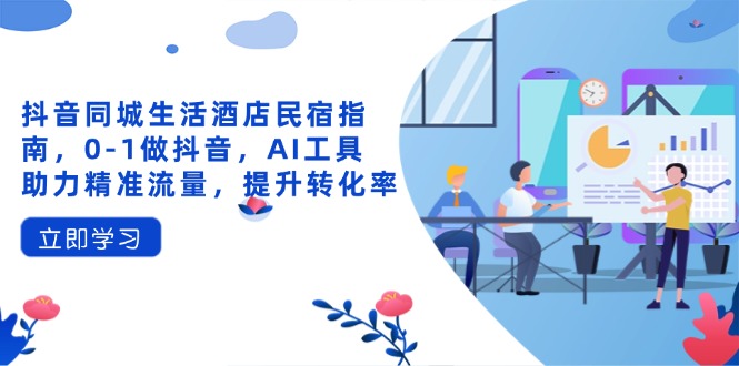 抖音同城生活酒店民宿指南，0-1做抖音，AI工具助力精准流量，提升转化率网赚项目-副业赚钱-互联网创业-资源整合八方网创