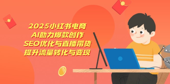 2025小红书电商，AI助力爆款创作，SEO优化与直播带货，提升流量转化与变现网赚项目-副业赚钱-互联网创业-资源整合八方网创
