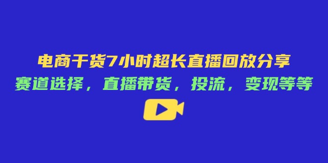 电商干货7小时超长直播回放分享：赛道选择，直播带货，投流，变现等等网赚项目-副业赚钱-互联网创业-资源整合八方网创