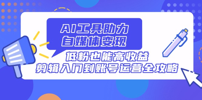 AI工具助力自媒体变现，低粉也能高收益，剪辑入门到账号运营全攻略网赚项目-副业赚钱-互联网创业-资源整合八方网创