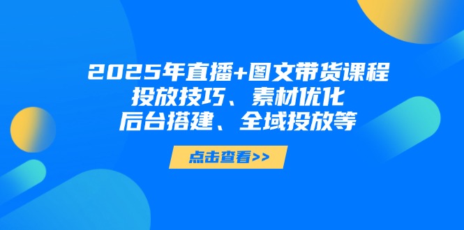 2025年直播+图文带货课程，投放技巧、素材优化、后台搭建、全域投放等网赚项目-副业赚钱-互联网创业-资源整合八方网创