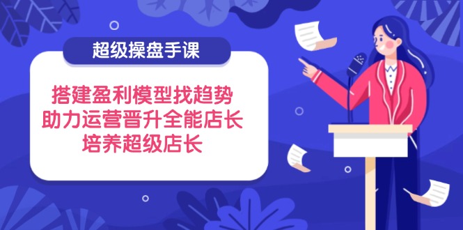 超级操盘手课，搭建盈利模型找趋势，助力运营晋升全能店长，培养超级店长网赚项目-副业赚钱-互联网创业-资源整合八方网创