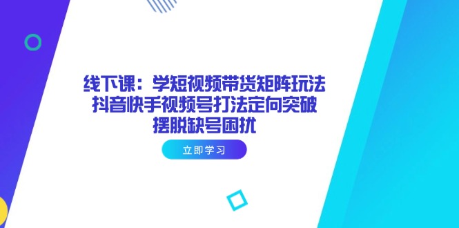 线下课：学短视频带货矩阵玩法 抖音快手视频号打法定向突破，摆脱缺号困扰网赚项目-副业赚钱-互联网创业-资源整合八方网创