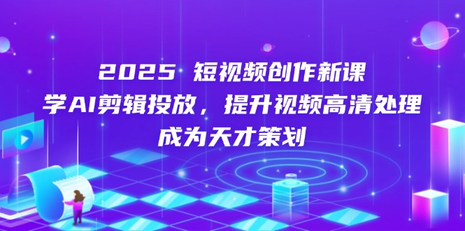 2025短视频创作新课，学AI剪辑投放，提升视频高清处理，成为天才策划网赚项目-副业赚钱-互联网创业-资源整合八方网创
