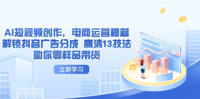 AI短视频创作，电商运营秘籍，解锁抖音广告分成 高清13技法助你零样品带货网赚项目-副业赚钱-互联网创业-资源整合八方网创