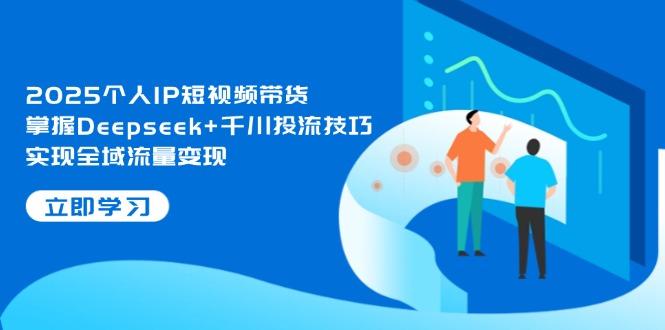 2025个人IP短视频带货，掌握Deepseek+千川投流技巧，实现全域流量变现网赚项目-副业赚钱-互联网创业-资源整合八方网创