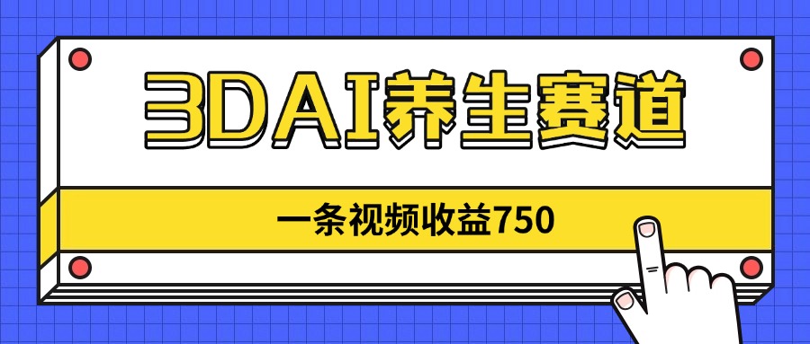 3DAI养生赛道，一条视频赚了750，新蓝海，目前做的人不多！网赚项目-副业赚钱-互联网创业-资源整合八方网创