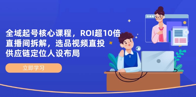 全域起号核心课程，ROI超10倍直播间拆解，选品直投，供应链定位人设布局网赚项目-副业赚钱-互联网创业-资源整合八方网创