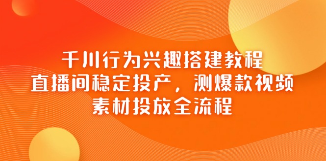 千川行为兴趣搭建教程，直播间稳定投产，测爆款视频，素材投放全流程网赚项目-副业赚钱-互联网创业-资源整合八方网创