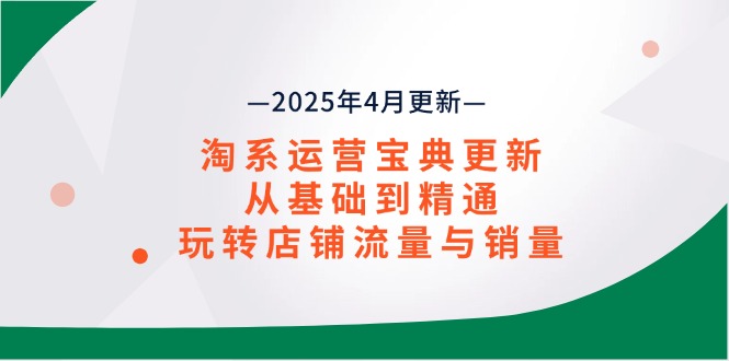淘系运营宝典2025年4月更新，从基础到精通，玩转店铺流量与销量网赚项目-副业赚钱-互联网创业-资源整合八方网创