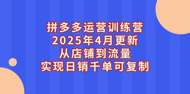 拼多多运营训练营2025年4月更新，从店铺到流量，实现日销千单可复制网赚项目-副业赚钱-互联网创业-资源整合八方网创