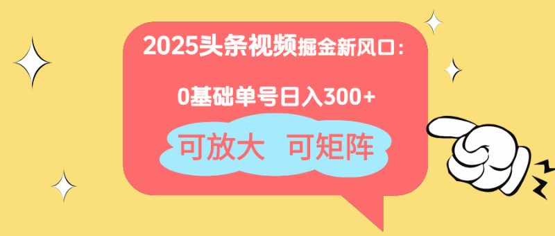 2025头条视频掘金新风口：0基础日入300+，可放大，可矩阵网赚项目-副业赚钱-互联网创业-资源整合八方网创