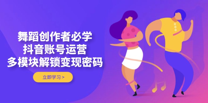 舞蹈创作者必学，抖音账号运营，多模块解锁变现密码网赚项目-副业赚钱-互联网创业-资源整合八方网创