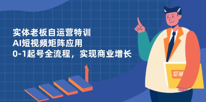 实体老板自运营特训，AI短视频矩阵应用，0-1起号全流程，实现商业增长网赚项目-副业赚钱-互联网创业-资源整合八方网创