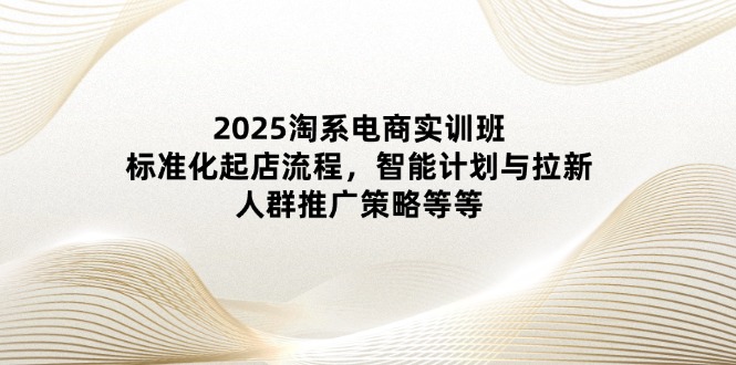 2025淘系电商实训班：标准化起店流程，智能计划与拉新，人群推广策略等等网赚项目-副业赚钱-互联网创业-资源整合八方网创