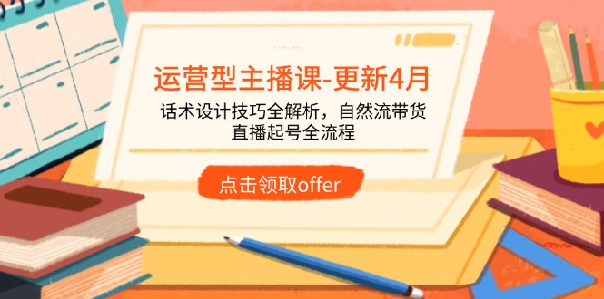 运营型主播课-更新4月，话术设计技巧全解析，自然流带货，直播起号全流程网赚项目-副业赚钱-互联网创业-资源整合八方网创