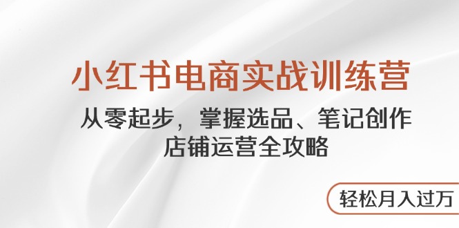 小红书电商实战训练营，从零起步，掌握选品、笔记创作、店铺运营全攻略…网赚项目-副业赚钱-互联网创业-资源整合八方网创
